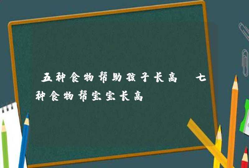 五种食物帮助孩子长高_七种食物帮宝宝长高,第1张