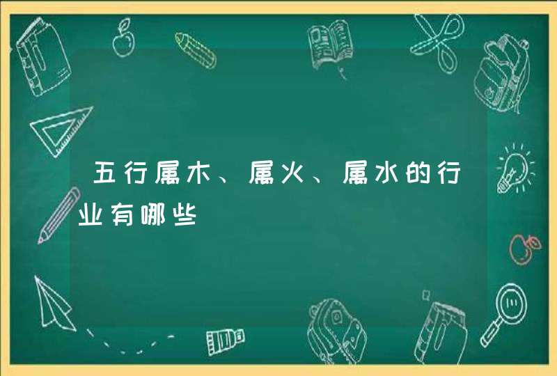 五行属木、属火、属水的行业有哪些,第1张