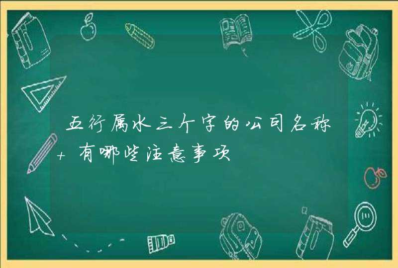 五行属水三个字的公司名称 有哪些注意事项,第1张