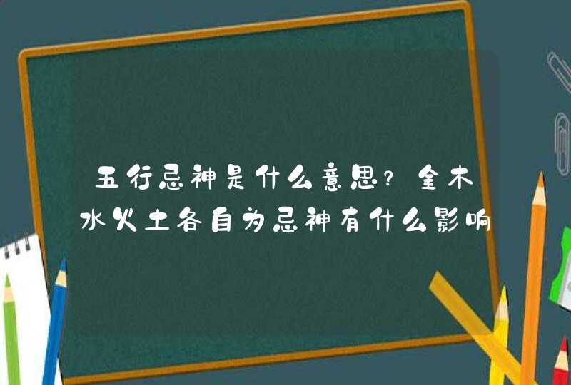 五行忌神是什么意思？金木水火土各自为忌神有什么影响呢？,第1张