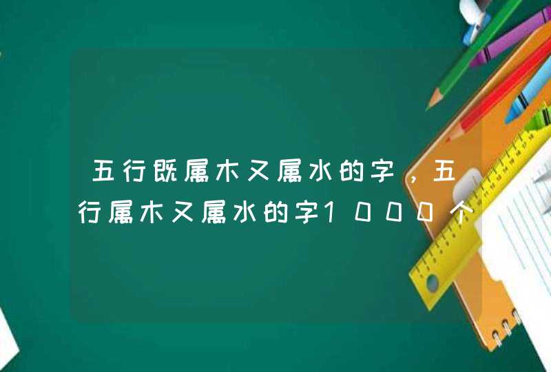 五行既属木又属水的字，五行属木又属水的字1000个,第1张