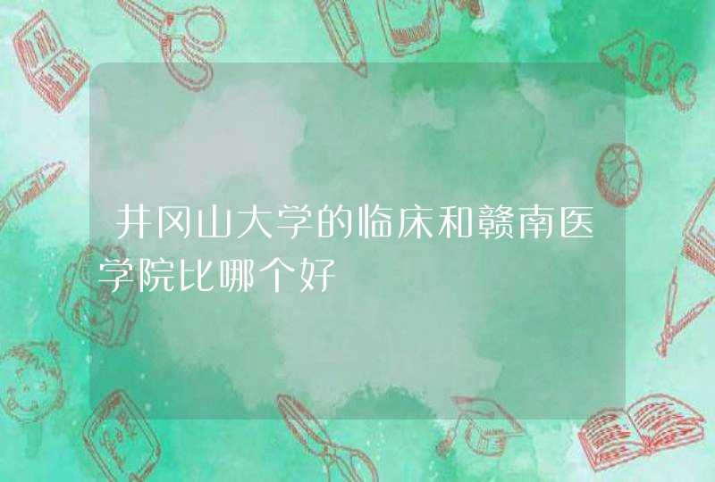 井冈山大学的临床和赣南医学院比哪个好,第1张