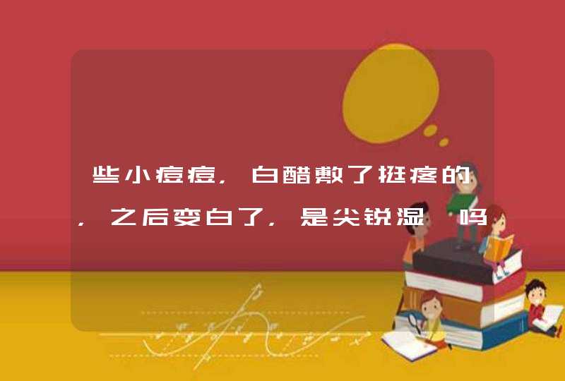 些小痘痘，白醋敷了挺疼的，之后变白了，是尖锐湿疣吗,第1张