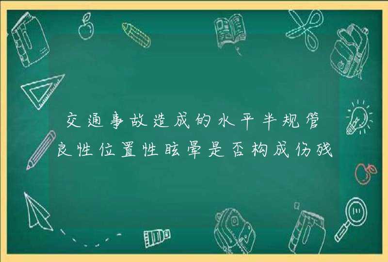 交通事故造成的水平半规管良性位置性眩晕是否构成伤残呢？,第1张