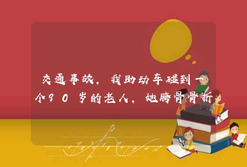 交通事故，我助动车碰到一个90岁的老人，她胯骨骨折，想请教两三个问题，急待！谢谢！,第1张