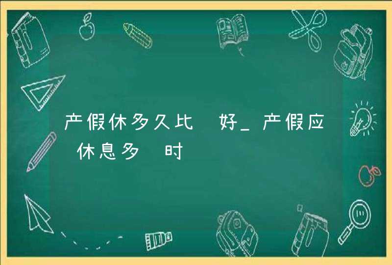 产假休多久比较好_产假应该休息多长时间,第1张