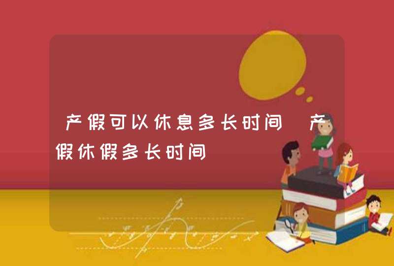 产假可以休息多长时间_产假休假多长时间,第1张