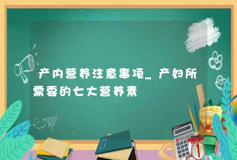 产内营养注意事项_产妇所需要的七大营养素,第1张