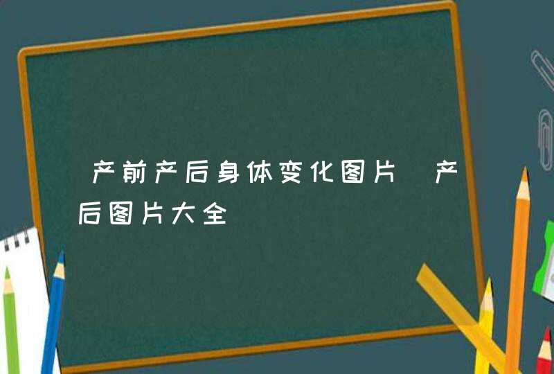 产前产后身体变化图片_产后图片大全,第1张