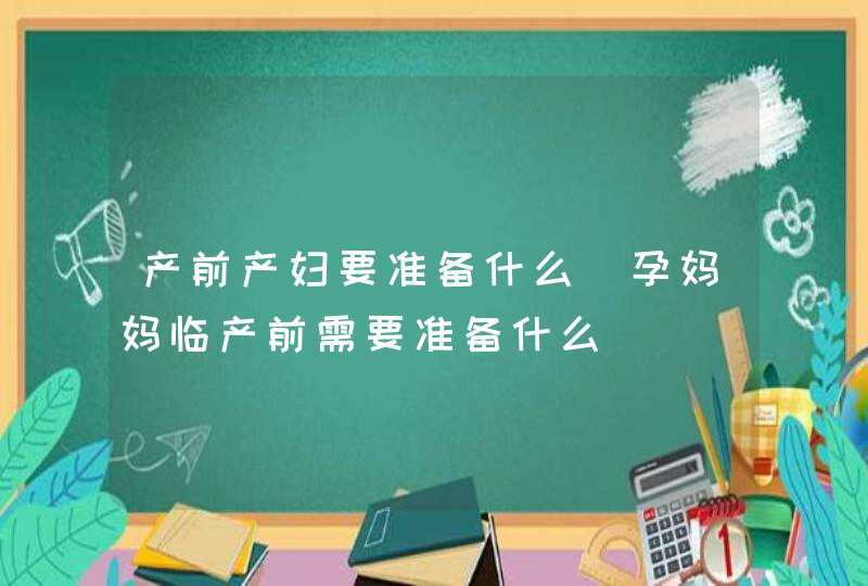 产前产妇要准备什么_孕妈妈临产前需要准备什么,第1张