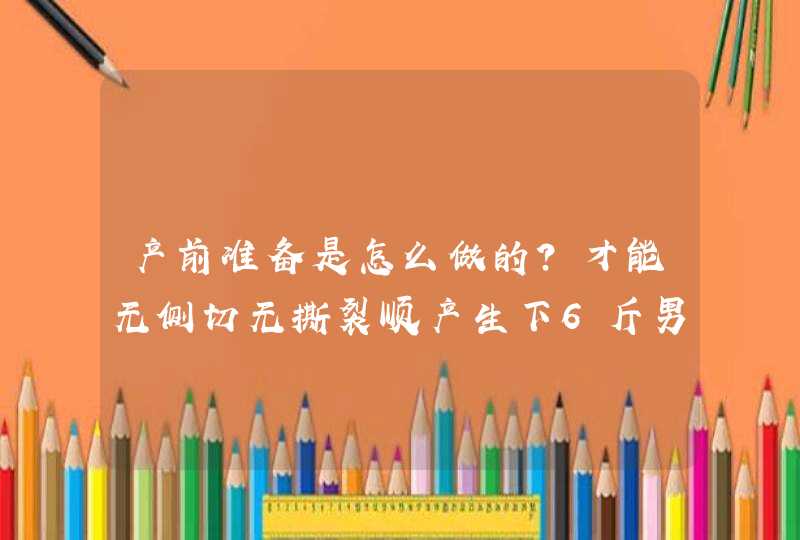 产前准备是怎么做的？才能无侧切无撕裂顺产生下6斤男宝,第1张