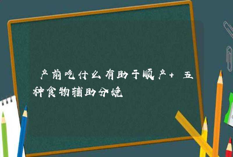 产前吃什么有助于顺产 五种食物辅助分娩,第1张