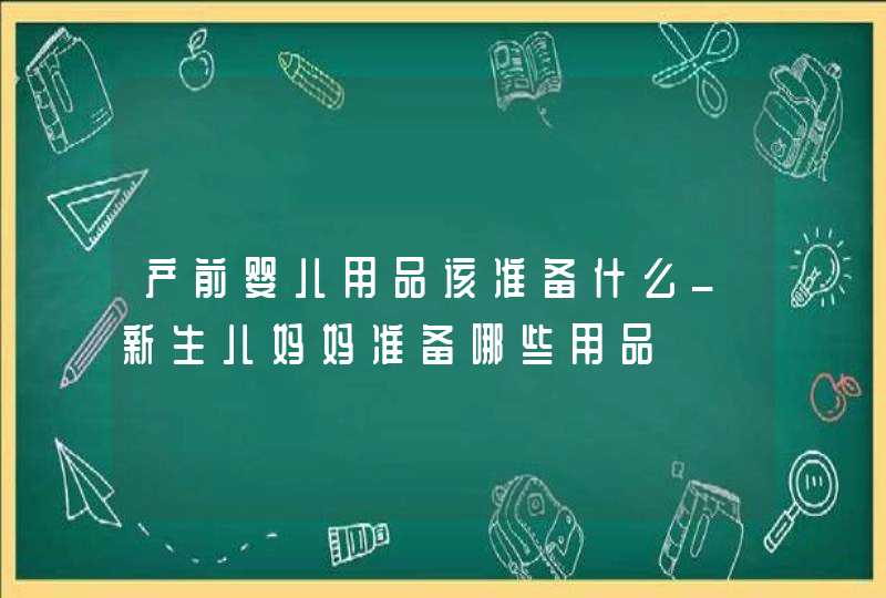 产前婴儿用品该准备什么_新生儿妈妈准备哪些用品,第1张