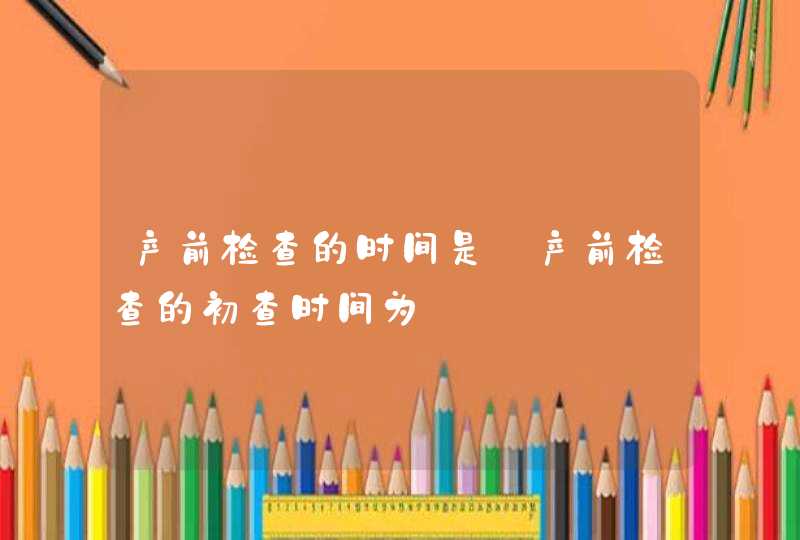 产前检查的时间是_产前检查的初查时间为,第1张