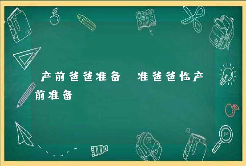 产前爸爸准备_准爸爸临产前准备,第1张