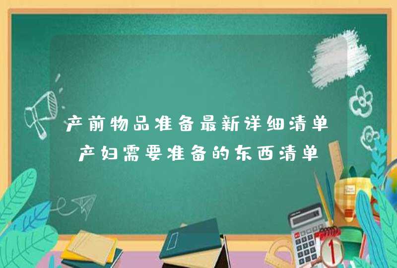 产前物品准备最新详细清单_产妇需要准备的东西清单,第1张