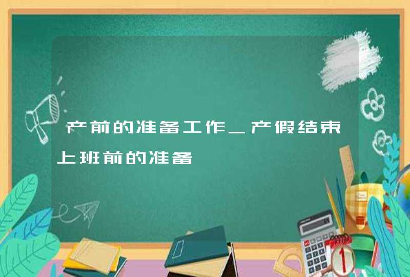 产前的准备工作_产假结束上班前的准备,第1张