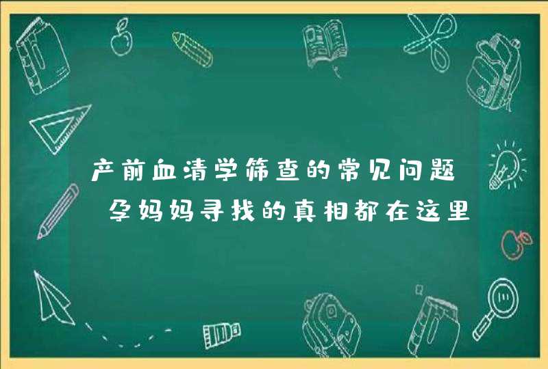 产前血清学筛查的常见问题，孕妈妈寻找的真相都在这里！,第1张