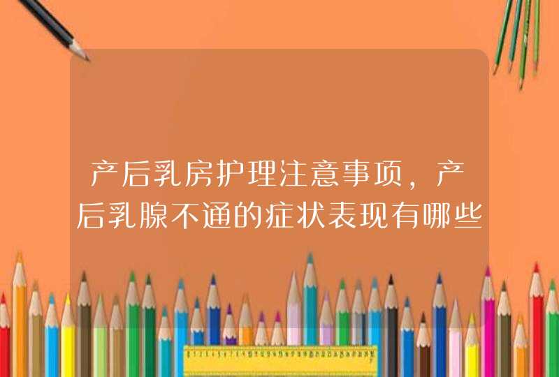 产后乳房护理注意事项,产后乳腺不通的症状表现有哪些,第1张