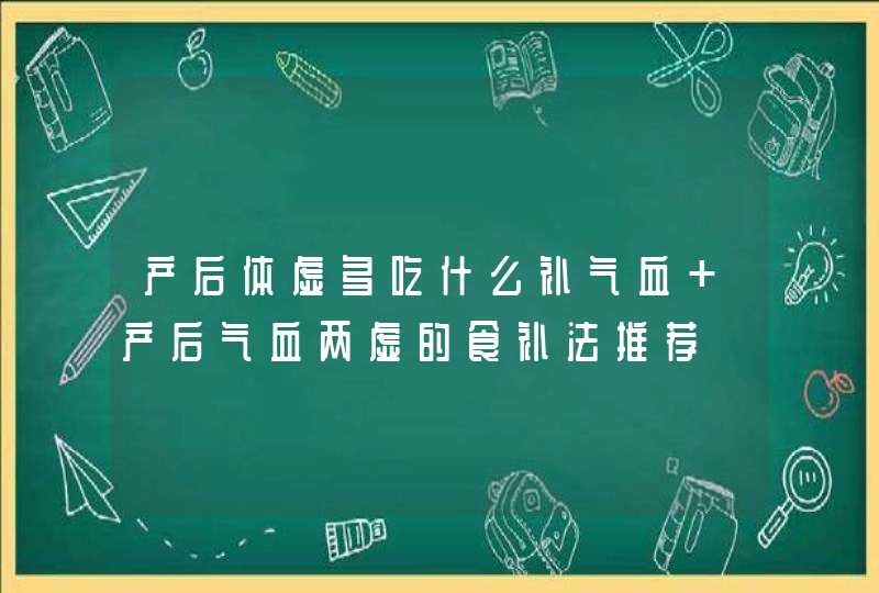 产后体虚多吃什么补气血 产后气血两虚的食补法推荐,第1张