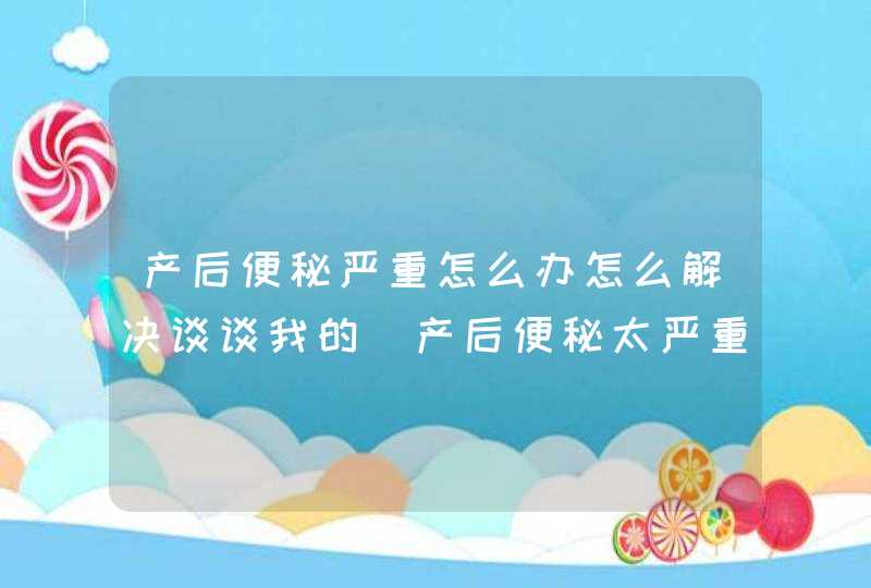 产后便秘严重怎么办怎么解决谈谈我的_产后便秘太严重怎么办,第1张