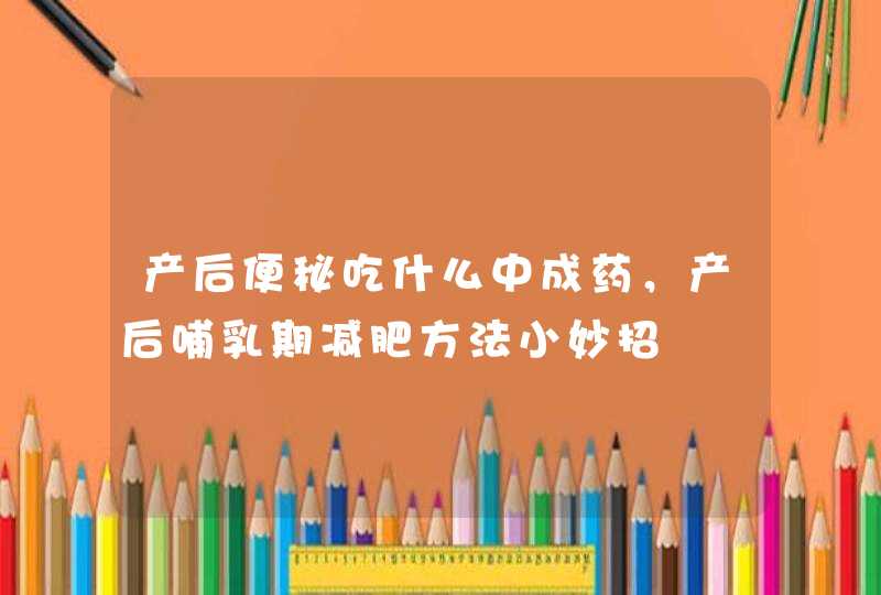 产后便秘吃什么中成药，产后哺乳期减肥方法小妙招,第1张