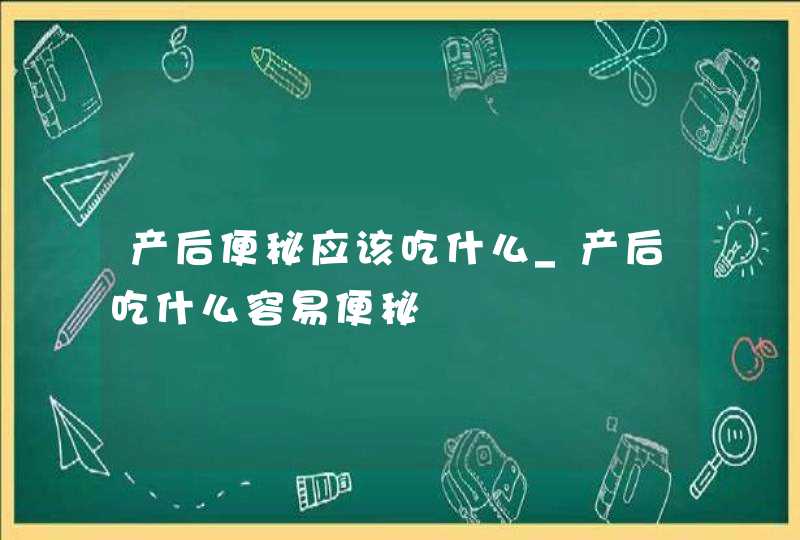 产后便秘应该吃什么_产后吃什么容易便秘,第1张