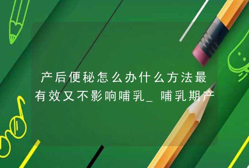 产后便秘怎么办什么方法最有效又不影响哺乳_哺乳期产妇便秘怎么办,第1张