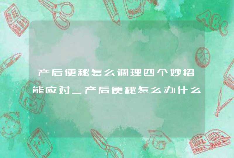 产后便秘怎么调理四个妙招能应对_产后便秘怎么办什么方法最有效,第1张