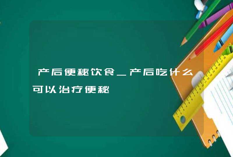 产后便秘饮食_产后吃什么可以治疗便秘,第1张