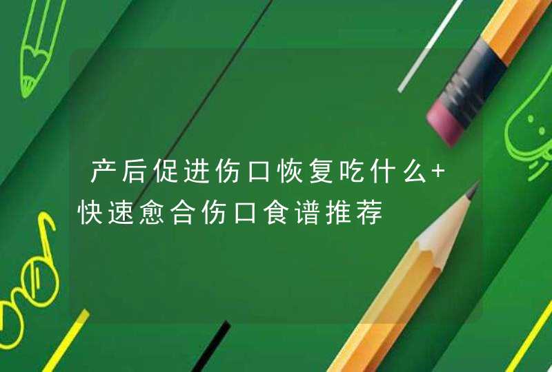 产后促进伤口恢复吃什么 快速愈合伤口食谱推荐,第1张