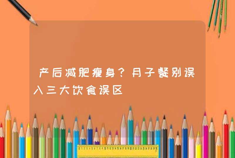 产后减肥瘦身？月子餐别误入三大饮食误区,第1张