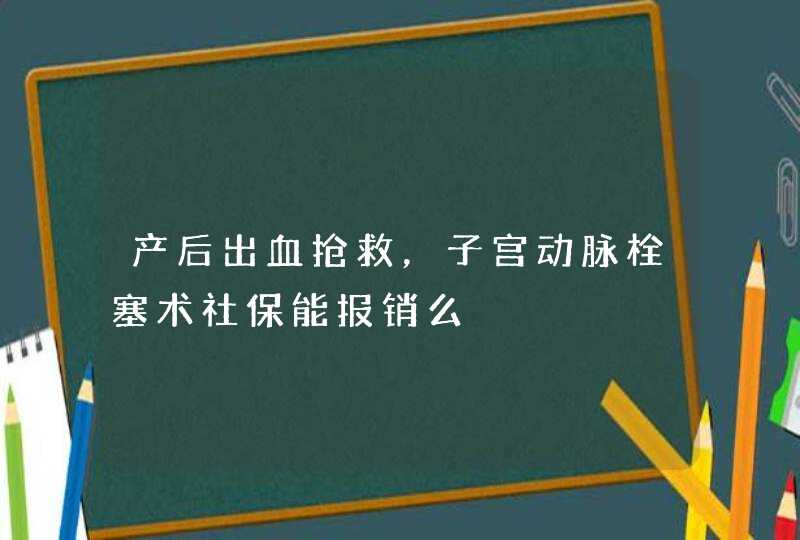 产后出血抢救，子宫动脉栓塞术社保能报销么,第1张