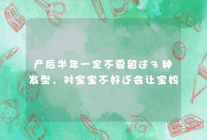 产后半年一定不要留这3种发型，对宝宝不好还会让宝妈脱发严重,第1张