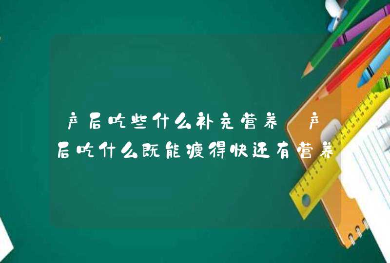 产后吃些什么补充营养_产后吃什么既能瘦得快还有营养,第1张