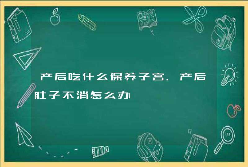 产后吃什么保养子宫，产后肚子不消怎么办,第1张