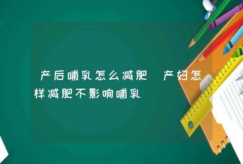 产后哺乳怎么减肥_产妇怎样减肥不影响哺乳,第1张