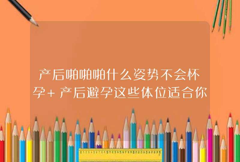 产后啪啪啪什么姿势不会怀孕 产后避孕这些体位适合你哦,第1张