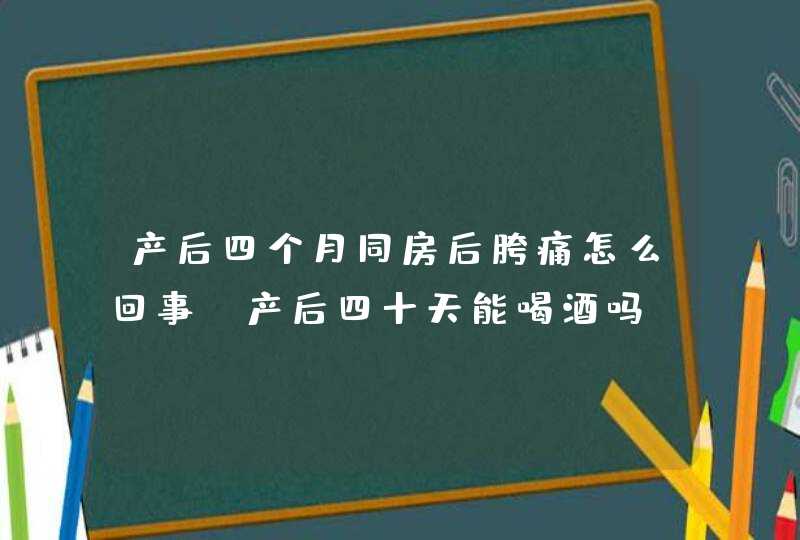 产后四个月同房后胯痛怎么回事，产后四十天能喝酒吗,第1张