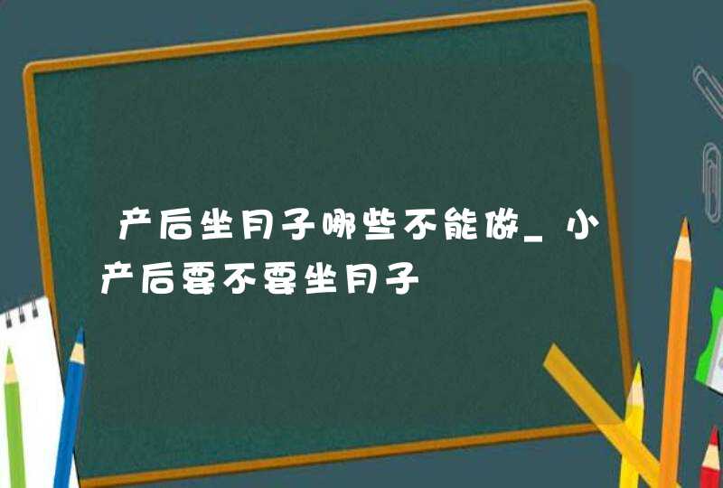 产后坐月子哪些不能做_小产后要不要坐月子,第1张