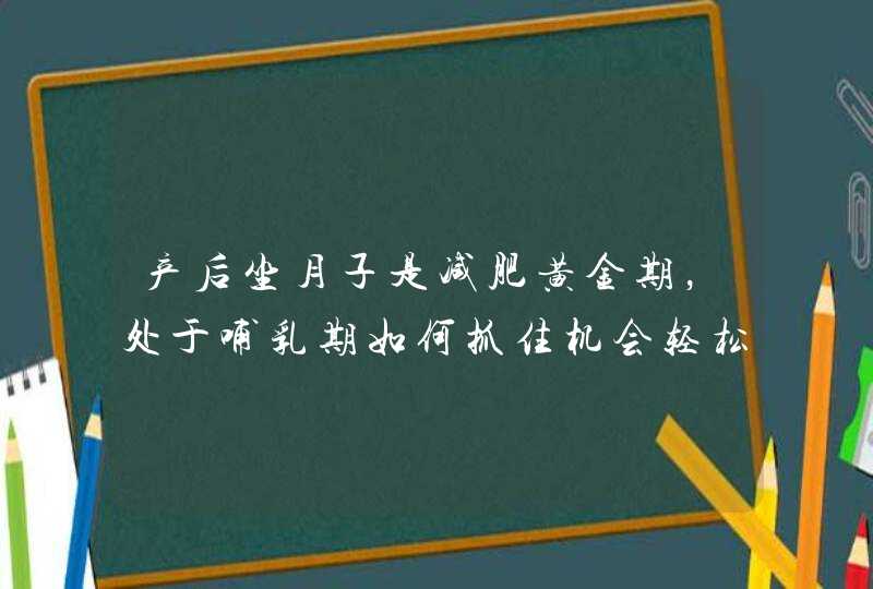 产后坐月子是减肥黄金期，处于哺乳期如何抓住机会轻松掉秤？,第1张