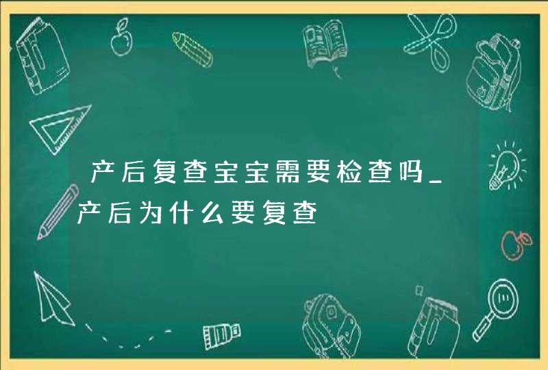 产后复查宝宝需要检查吗_产后为什么要复查,第1张