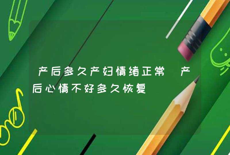 产后多久产妇情绪正常_产后心情不好多久恢复,第1张