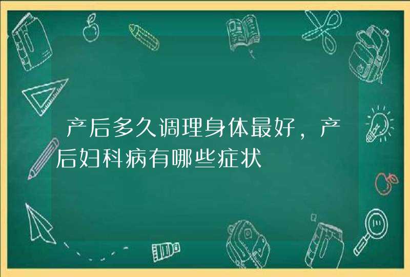 产后多久调理身体最好,产后妇科病有哪些症状,第1张