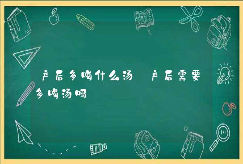 产后多喝什么汤_产后需要多喝汤吗,第1张