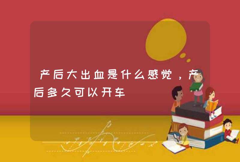 产后大出血是什么感觉，产后多久可以开车,第1张