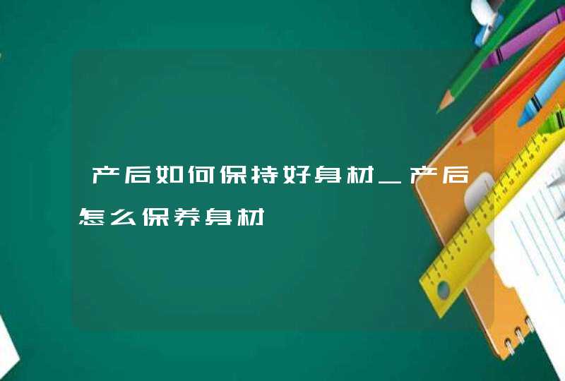 产后如何保持好身材_产后怎么保养身材,第1张