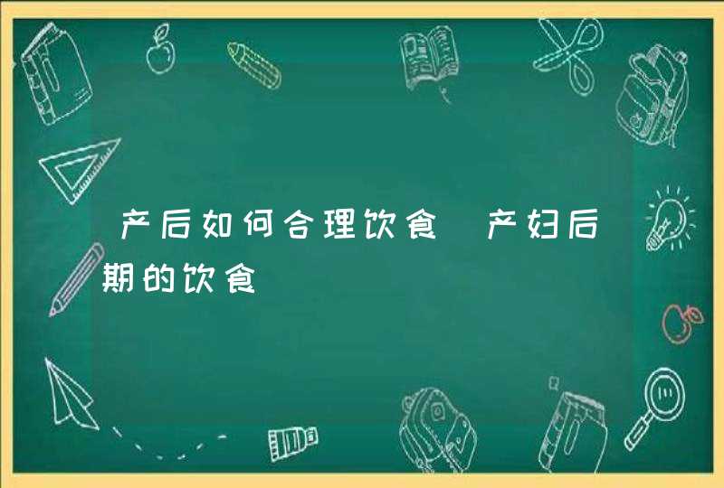 产后如何合理饮食_产妇后期的饮食,第1张