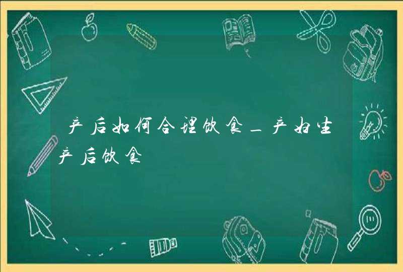 产后如何合理饮食_产妇生产后饮食,第1张