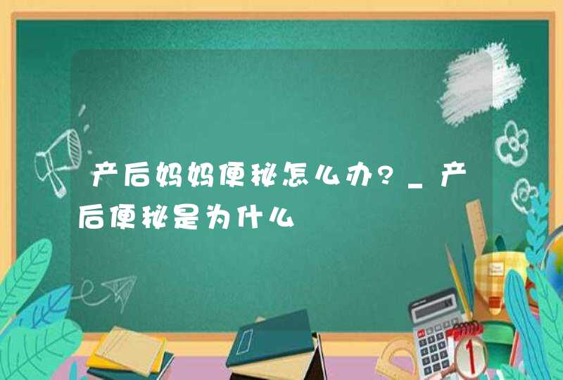 产后妈妈便秘怎么办?_产后便秘是为什么,第1张